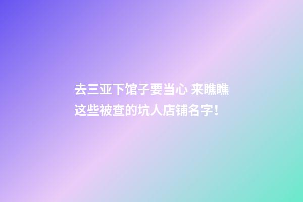 去三亚下馆子要当心 来瞧瞧这些被查的坑人店铺名字！